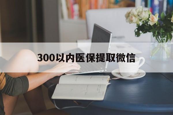 嘉峪关300以内医保提取微信(医保卡提取现金方法)