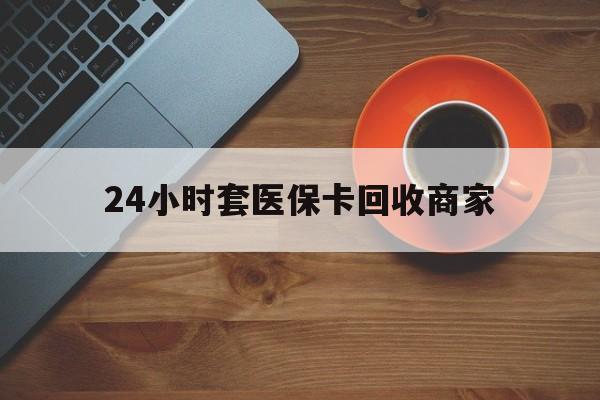 嘉峪关24小时套医保卡回收商家(医保卡刷药回收群)