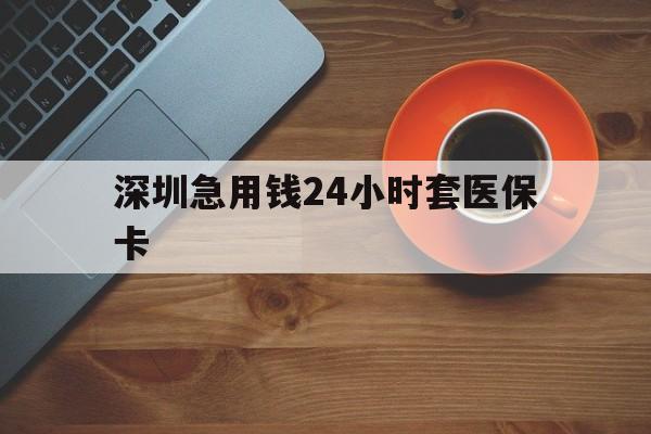 嘉峪关深圳急用钱24小时套医保卡(深圳在线套医保卡联系方式)