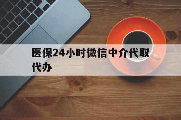 嘉峪关医保24小时微信中介代取代办(医保24小时微信中介代取代办是真的吗)