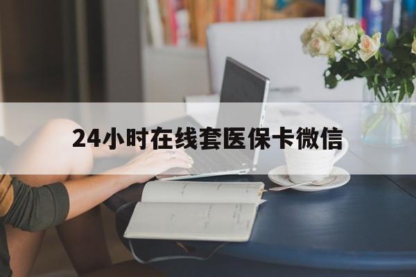 嘉峪关24小时在线套医保卡微信(24小时在线套医保卡微信中介)