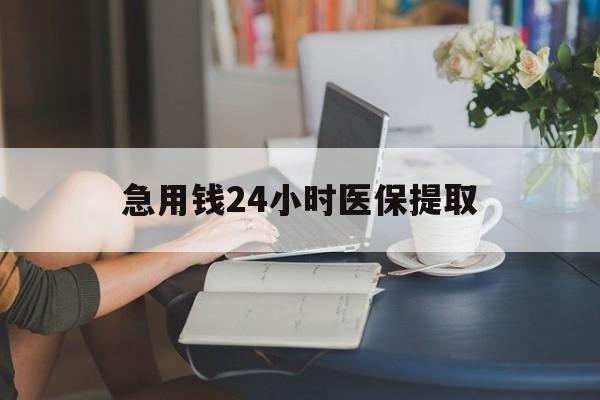 嘉峪关急用钱24小时医保提取(24小时医保取现回收)