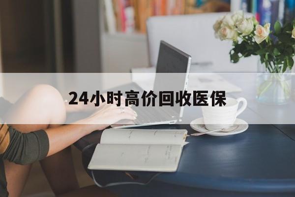 嘉峪关24小时高价回收医保(24小时高价回收医保小额)
