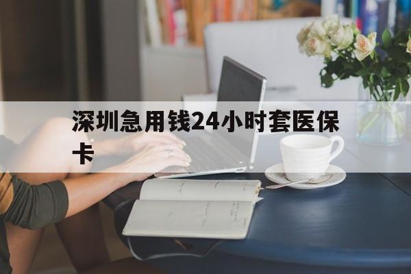 嘉峪关深圳急用钱24小时套医保卡(深圳医保卡提取现金方法)