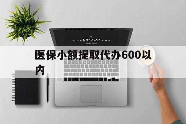 嘉峪关医保小额提取代办600以内(医保小额提取代办600以内微信)