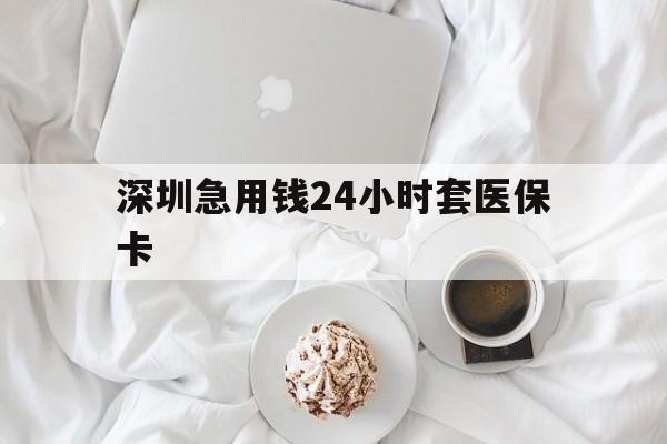 嘉峪关深圳急用钱24小时套医保卡(急用钱哪里能刷医保卡)