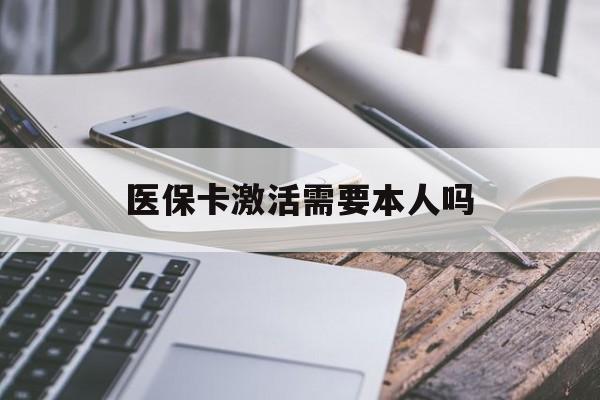 嘉峪关医保卡激活需要本人吗(医保卡激活开通需不需要本人去)
